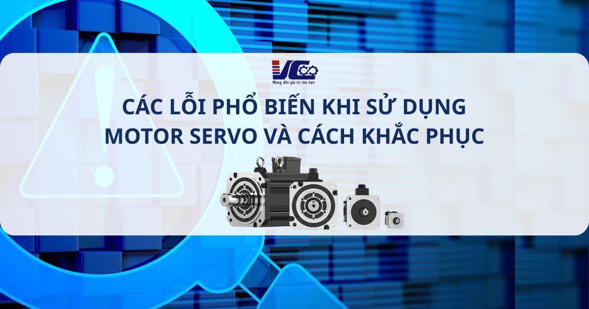 CÁC LỖI PHỔ BIẾN KHI SỬ DỤNG MOTOR SERVO VÀ CÁCH KHẮC PHỤC