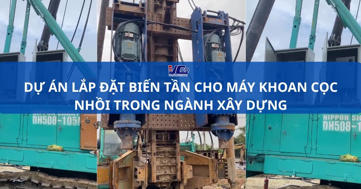 DỰ ÁN LẮP ĐẶT BIẾN TẦN CHO MÁY KHOAN CỌC NHỒI TRONG NGÀNH XÂY DỰNG