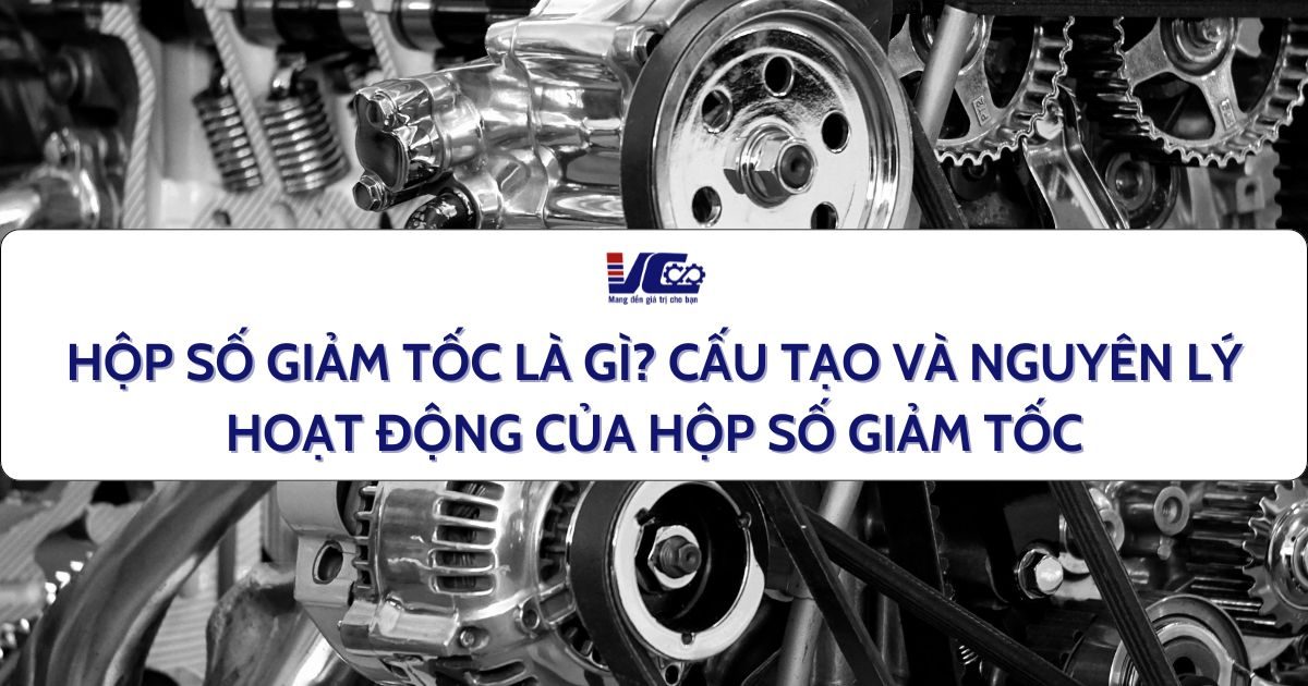 HỘP SỐ GIẢM TỐC LÀ GÌ CẤU TẠO VÀ NGUYÊN LÝ HOẠT ĐỘNG CỦA HỘP SỐ GIẢM TỐC
